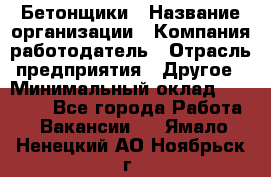 Бетонщики › Название организации ­ Компания-работодатель › Отрасль предприятия ­ Другое › Минимальный оклад ­ 40 000 - Все города Работа » Вакансии   . Ямало-Ненецкий АО,Ноябрьск г.